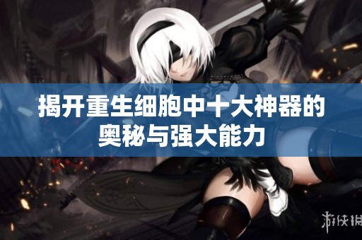 揭开重生细胞中十大神器的奥秘与强大能力