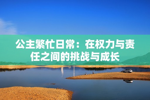 公主繁忙日常：在权力与责任之间的挑战与成长