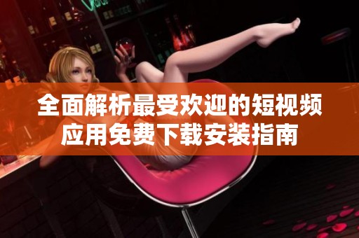 全面解析最受欢迎的短视频应用免费下载安装指南