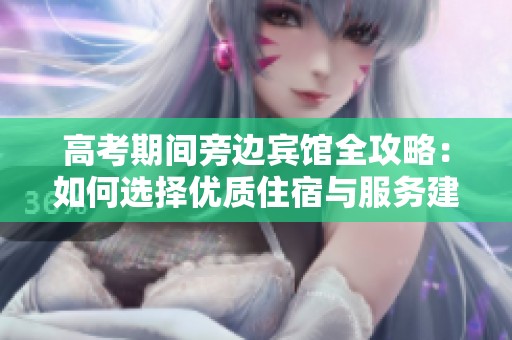 高考期间旁边宾馆全攻略：如何选择优质住宿与服务建议