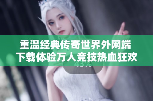 重温经典传奇世界外网端 下载体验万人竞技热血狂欢