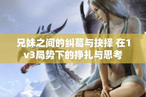 兄妹之间的纠葛与抉择 在1v3局势下的挣扎与思考