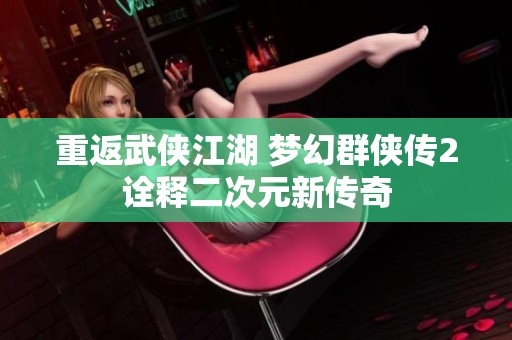 重返武侠江湖 梦幻群侠传2诠释二次元新传奇
