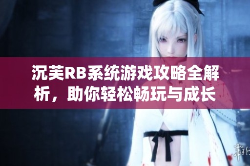 沉芙RB系统游戏攻略全解析，助你轻松畅玩与成长