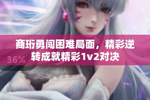 商珩勇闯困难局面，精彩逆转成就精彩1v2对决