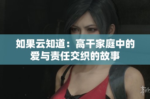 如果云知道：高干家庭中的爱与责任交织的故事