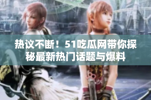 热议不断！51吃瓜网带你探秘最新热门话题与爆料