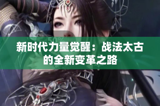 新时代力量觉醒：战法太古的全新变革之路