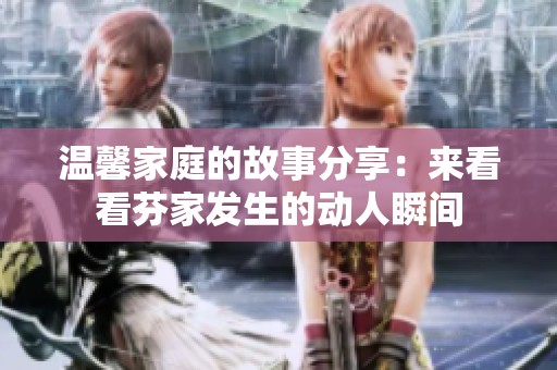 温馨家庭的故事分享：来看看芬家发生的动人瞬间