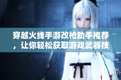 穿越火线手游改枪助手推荐，让你轻松获取游戏武器技巧