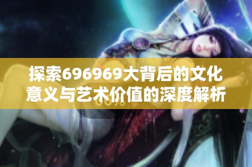 探索696969大背后的文化意义与艺术价值的深度解析