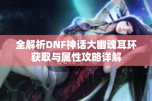 全解析DNF神话大幽魂耳环获取与属性攻略详解