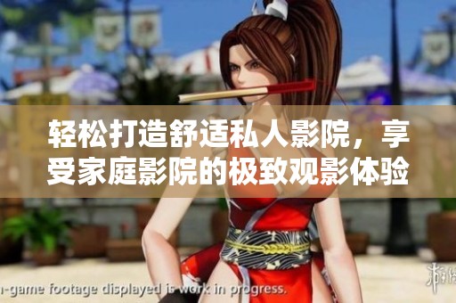 轻松打造舒适私人影院，享受家庭影院的极致观影体验