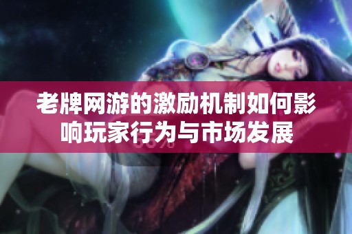 老牌网游的激励机制如何影响玩家行为与市场发展