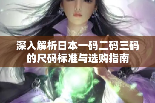 深入解析日本一码二码三码的尺码标准与选购指南