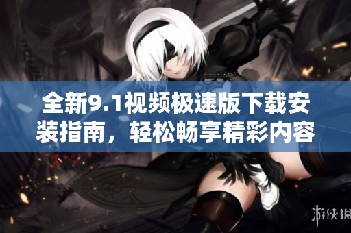 全新9.1视频极速版下载安装指南，轻松畅享精彩内容