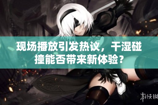 现场播放引发热议，干湿碰撞能否带来新体验？