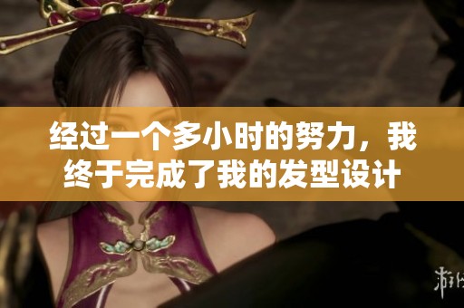 经过一个多小时的努力，我终于完成了我的发型设计