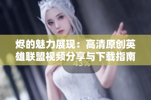 烬的魅力展现：高清原创英雄联盟视频分享与下载指南
