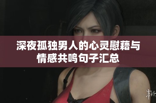 深夜孤独男人的心灵慰藉与情感共鸣句子汇总