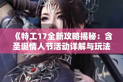 《特工17全新攻略揭秘：含圣诞情人节活动详解与玩法分析》