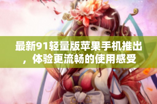最新91轻量版苹果手机推出，体验更流畅的使用感受
