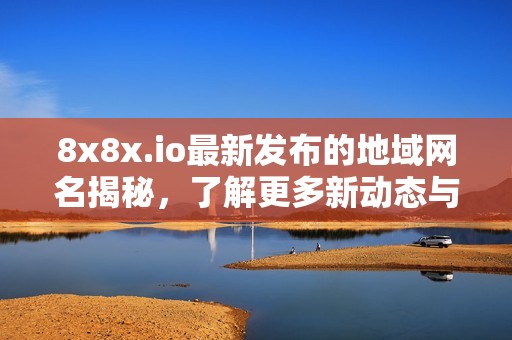 8x8x.io最新发布的地域网名揭秘，了解更多新动态与变化