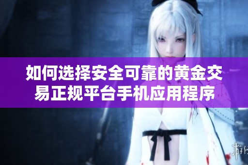 如何选择安全可靠的黄金交易正规平台手机应用程序