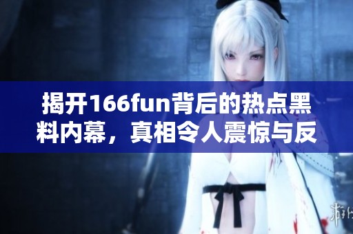 揭开166fun背后的热点黑料内幕，真相令人震惊与反思