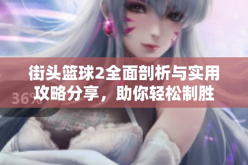 街头篮球2全面剖析与实用攻略分享，助你轻松制胜