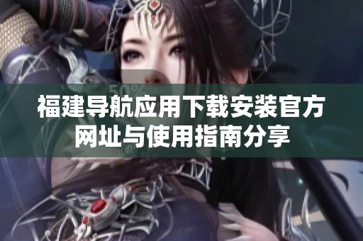 福建导航应用下载安装官方网址与使用指南分享
