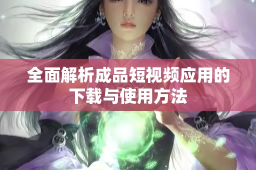 全面解析成品短视频应用的下载与使用方法