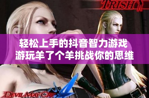 轻松上手的抖音智力游戏 游玩羊了个羊挑战你的思维极限