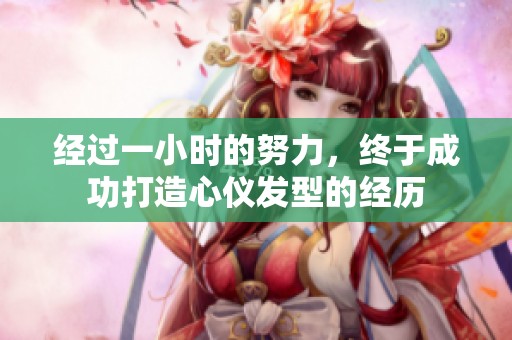 经过一小时的努力，终于成功打造心仪发型的经历
