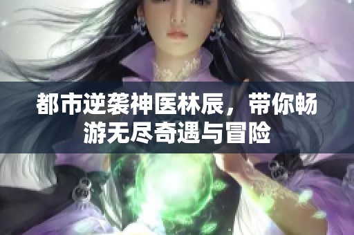都市逆袭神医林辰，带你畅游无尽奇遇与冒险