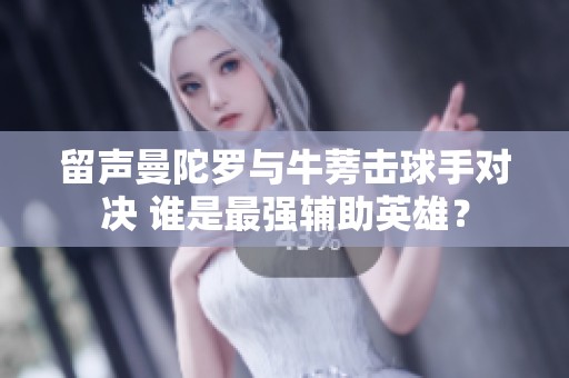 留声曼陀罗与牛蒡击球手对决 谁是最强辅助英雄？