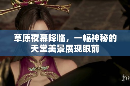 草原夜幕降临，一幅神秘的天堂美景展现眼前