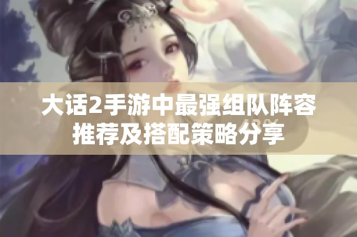 大话2手游中最强组队阵容推荐及搭配策略分享