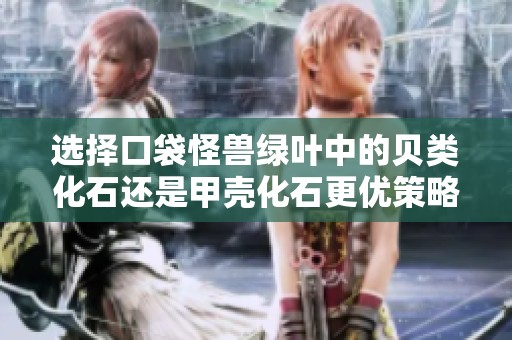 选择口袋怪兽绿叶中的贝类化石还是甲壳化石更优策略分析