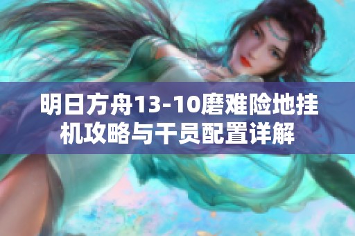 明日方舟13-10磨难险地挂机攻略与干员配置详解