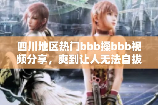 四川地区热门bbb搡bbb视频分享，爽到让人无法自拔