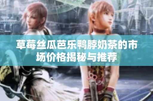 草莓丝瓜芭乐鸭脖奶茶的市场价格揭秘与推荐