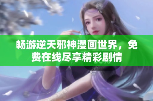 畅游逆天邪神漫画世界，免费在线尽享精彩剧情