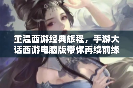 重温西游经典旅程，手游大话西游电脑版带你再续前缘