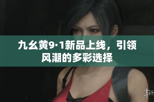 九幺黄9·1新品上线，引领风潮的多彩选择