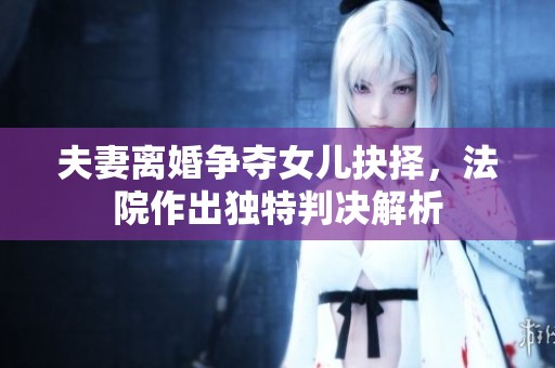夫妻离婚争夺女儿抉择，法院作出独特判决解析