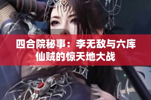 四合院秘事：李无敌与六库仙贼的惊天地大战