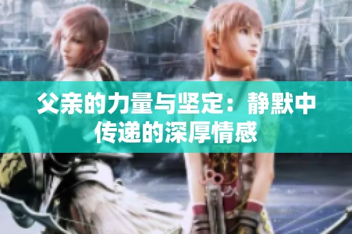 父亲的力量与坚定：静默中传递的深厚情感