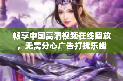 畅享中国高清视频在线播放，无需分心广告打扰乐趣