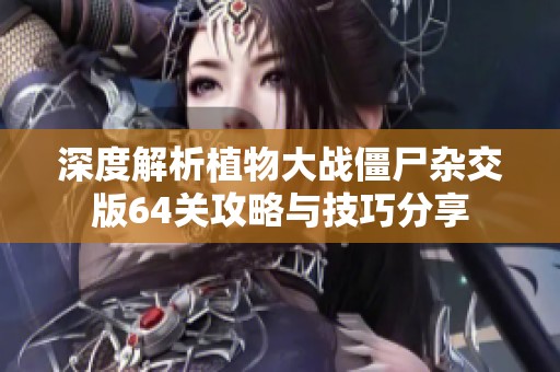 深度解析植物大战僵尸杂交版64关攻略与技巧分享